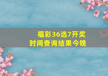 福彩36选7开奖时间查询结果今晚