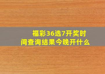 福彩36选7开奖时间查询结果今晚开什么