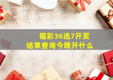 福彩36选7开奖结果查询今晚开什么