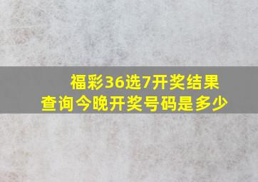 福彩36选7开奖结果查询今晚开奖号码是多少