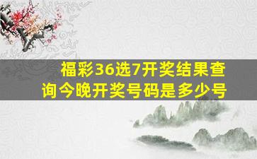 福彩36选7开奖结果查询今晚开奖号码是多少号