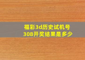 福彩3d历史试机号308开奖结果是多少