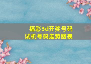 福彩3d开奖号码试机号码走势图表