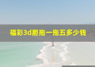 福彩3d胆拖一拖五多少钱