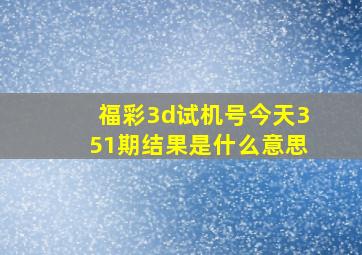 福彩3d试机号今天351期结果是什么意思