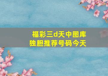 福彩三d天中图库独胆推荐号码今天