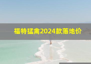 福特猛禽2024款落地价