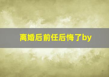 离婚后前任后悔了by