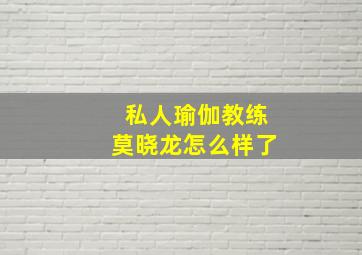 私人瑜伽教练莫晓龙怎么样了