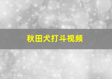 秋田犬打斗视频