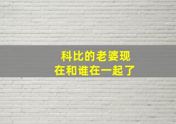 科比的老婆现在和谁在一起了