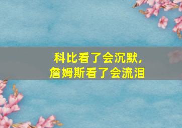 科比看了会沉默,詹姆斯看了会流泪