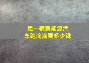 租一辆新能源汽车跑滴滴要多少钱