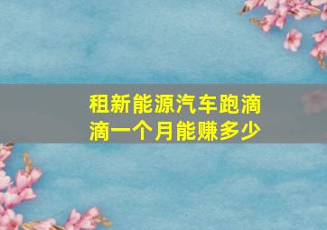 租新能源汽车跑滴滴一个月能赚多少