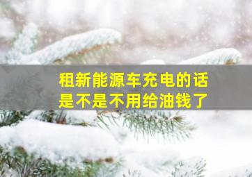 租新能源车充电的话是不是不用给油钱了