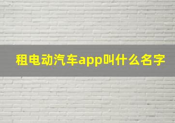 租电动汽车app叫什么名字