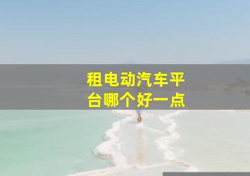 租电动汽车平台哪个好一点