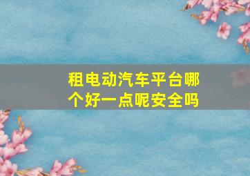 租电动汽车平台哪个好一点呢安全吗