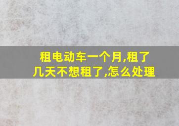 租电动车一个月,租了几天不想租了,怎么处理