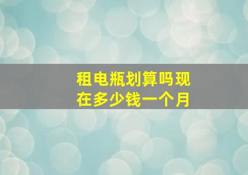 租电瓶划算吗现在多少钱一个月