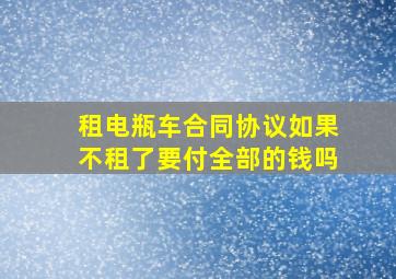 租电瓶车合同协议如果不租了要付全部的钱吗