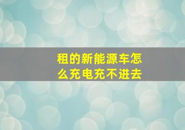 租的新能源车怎么充电充不进去