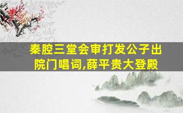 秦腔三堂会审打发公子出院门唱词,薛平贵大登殿