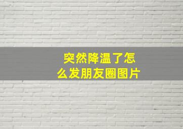 突然降温了怎么发朋友圈图片