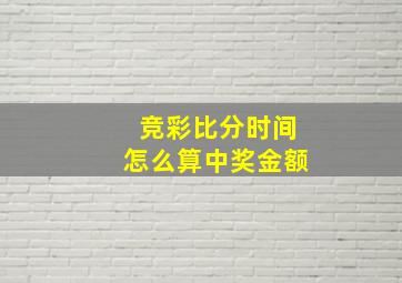 竞彩比分时间怎么算中奖金额