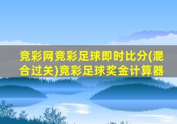 竞彩网竞彩足球即时比分(混合过关)竞彩足球奖金计算器