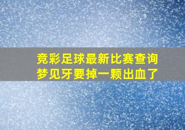 竞彩足球最新比赛查询梦见牙要掉一颗出血了