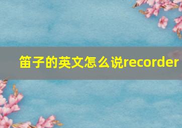 笛子的英文怎么说recorder