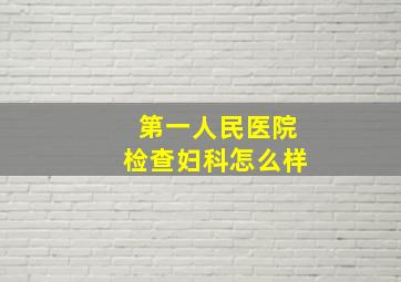 第一人民医院检查妇科怎么样