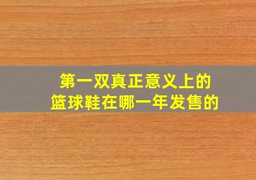 第一双真正意义上的篮球鞋在哪一年发售的