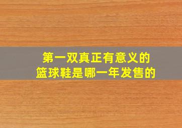 第一双真正有意义的篮球鞋是哪一年发售的