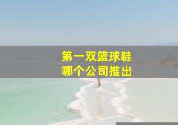 第一双篮球鞋哪个公司推出