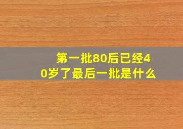 第一批80后已经40岁了最后一批是什么