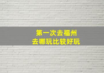 第一次去福州去哪玩比较好玩