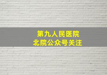 第九人民医院北院公众号关注