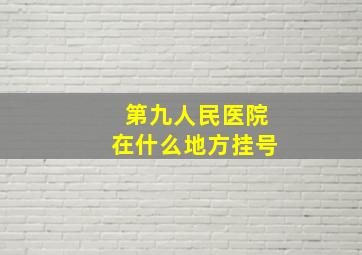 第九人民医院在什么地方挂号