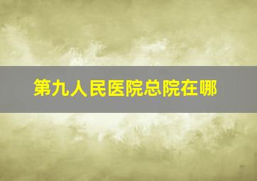 第九人民医院总院在哪