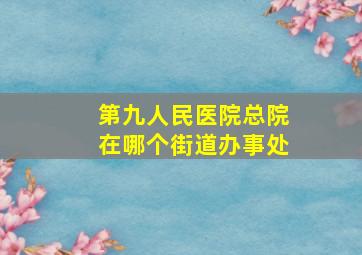 第九人民医院总院在哪个街道办事处