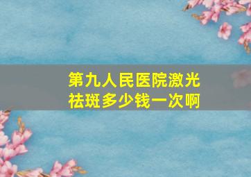 第九人民医院激光祛斑多少钱一次啊