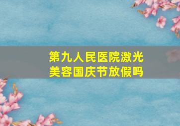 第九人民医院激光美容国庆节放假吗