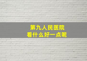 第九人民医院看什么好一点呢