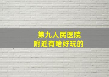 第九人民医院附近有啥好玩的