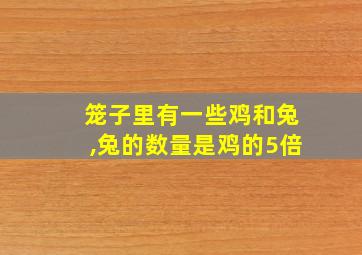 笼子里有一些鸡和兔,兔的数量是鸡的5倍