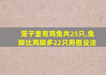 笼子里有鸡兔共25只,兔脚比鸡脚多22只用假设法