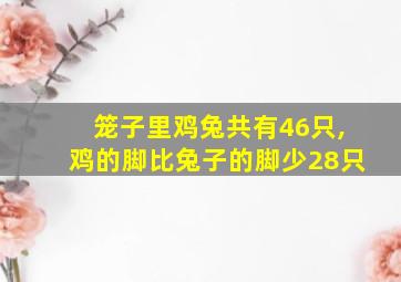 笼子里鸡兔共有46只,鸡的脚比兔子的脚少28只