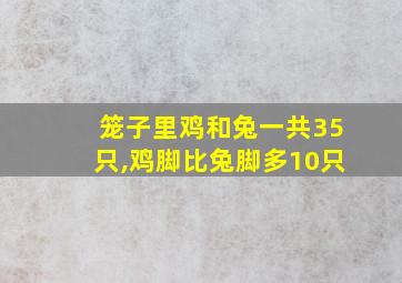 笼子里鸡和兔一共35只,鸡脚比兔脚多10只